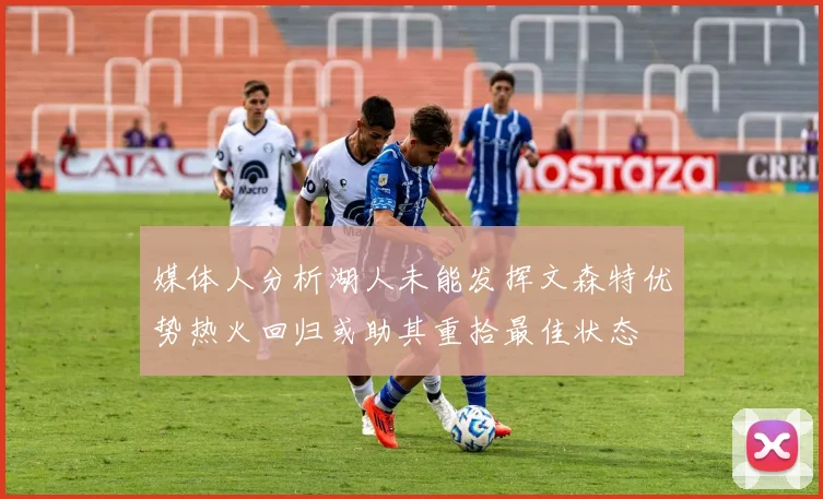 媒体人分析湖人未能发挥文森特优势热火回归或助其重拾最佳状态