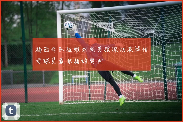 梅西母队纽维尔老男孩深切哀悼传奇球员豪尔赫的离世