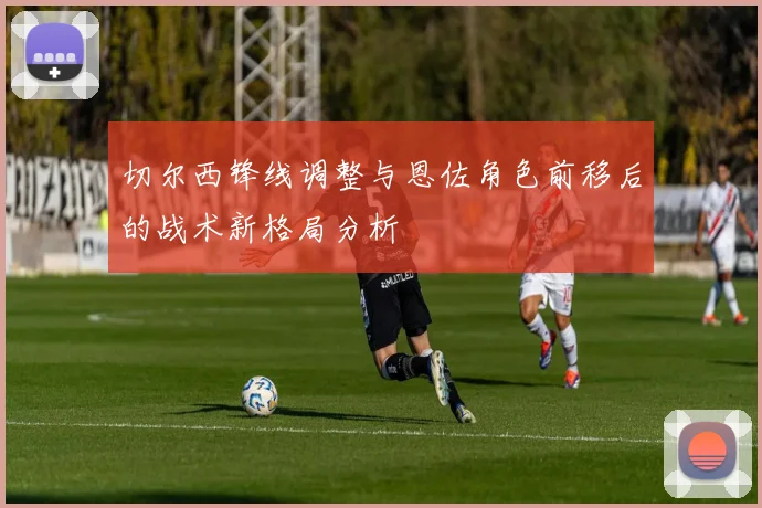 切尔西锋线调整与恩佐角色前移后的战术新格局分析