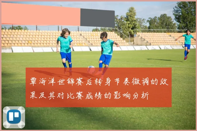 覃海洋世锦赛后转身节奏微调的效果及其对比赛成绩的影响分析