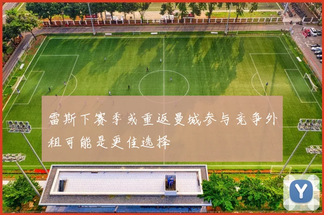 雷斯下赛季或重返曼城参与竞争外租可能是更佳选择
