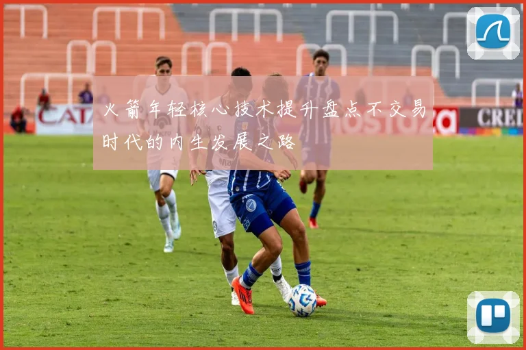 火箭年轻核心技术提升盘点不交易时代的内生发展之路
