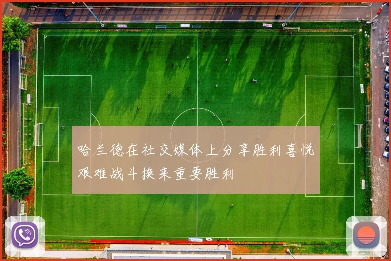 哈兰德在社交媒体上分享胜利喜悦艰难战斗换来重要胜利