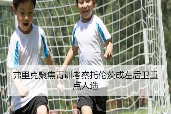 弗里克聚焦青训考察托伦茨成左后卫重点人选