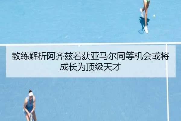 教练解析阿齐兹若获亚马尔同等机会或将成长为顶级天才