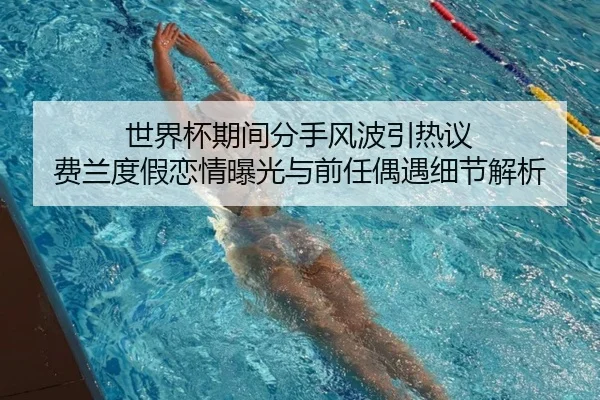 世界杯期间分手风波引热议 费兰度假恋情曝光与前任偶遇细节解析