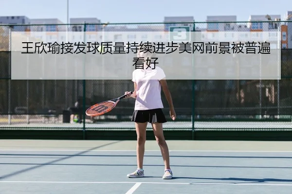王欣瑜接发球质量持续进步美网前景被普遍看好