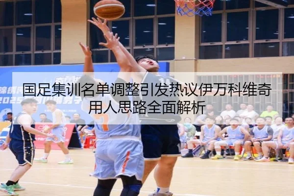 国足集训名单调整引发热议伊万科维奇用人思路全面解析